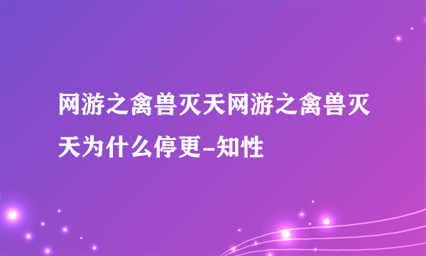 网游之禽兽灭天网游之禽兽灭天为什么停更-知性