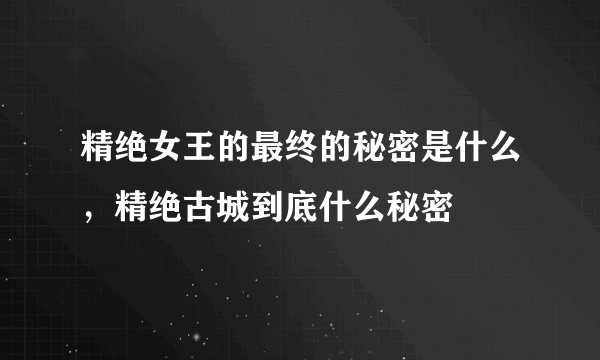 精绝女王的最终的秘密是什么，精绝古城到底什么秘密