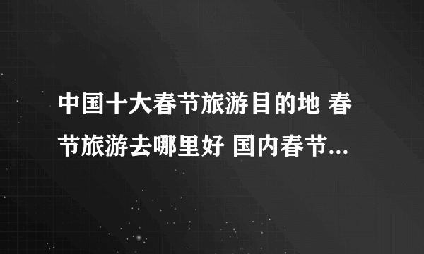 中国十大春节旅游目的地 春节旅游去哪里好 国内春节最适合去旅游的十大城市