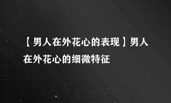 【男人在外花心的表现】男人在外花心的细微特征