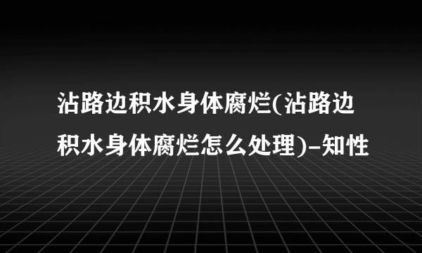 沾路边积水身体腐烂(沾路边积水身体腐烂怎么处理)-知性