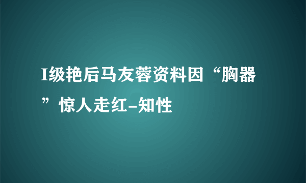 I级艳后马友蓉资料因“胸器”惊人走红-知性