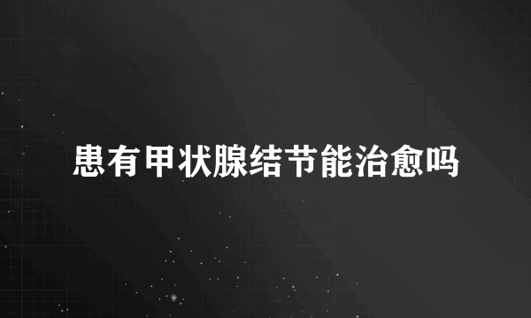 患有甲状腺结节能治愈吗