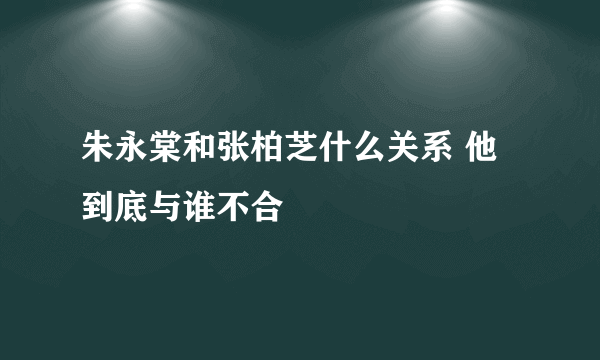 朱永棠和张柏芝什么关系 他到底与谁不合