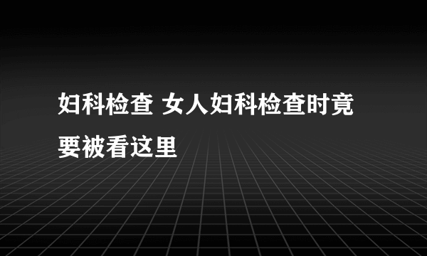 妇科检查 女人妇科检查时竟要被看这里