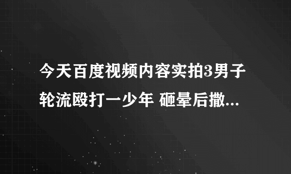 今天百度视频内容实拍3男子轮流殴打一少年 砸晕后撒尿浇。国家会怎么处理此事很想知道？