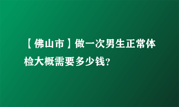 【佛山市】做一次男生正常体检大概需要多少钱？