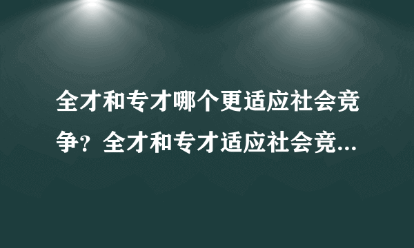 全才和专才哪个更适应社会竞争？全才和专才适应社会竞争时的利弊