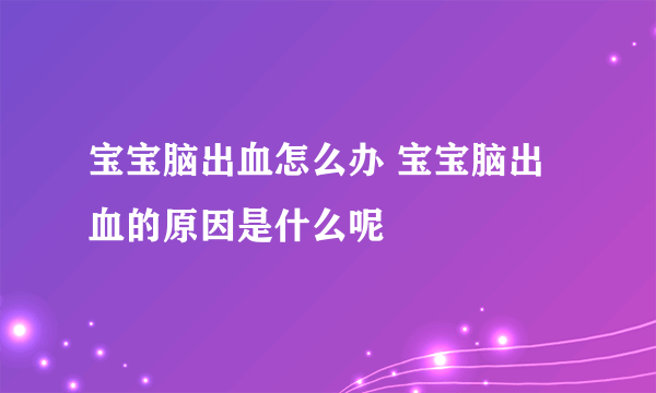 宝宝脑出血怎么办 宝宝脑出血的原因是什么呢