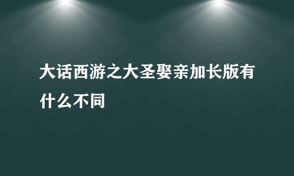 大话西游之大圣娶亲加长版有什么不同