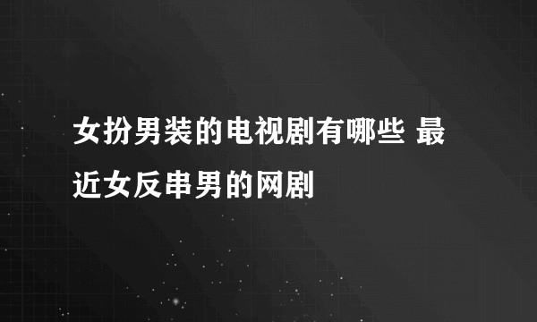 女扮男装的电视剧有哪些 最近女反串男的网剧