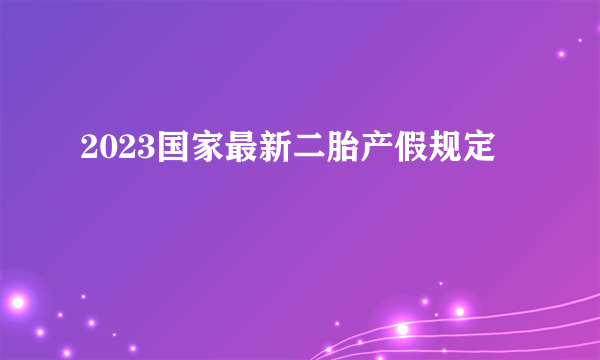 2023国家最新二胎产假规定