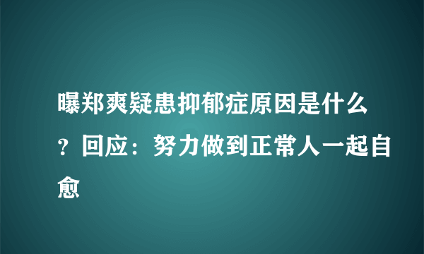 曝郑爽疑患抑郁症原因是什么？回应：努力做到正常人一起自愈