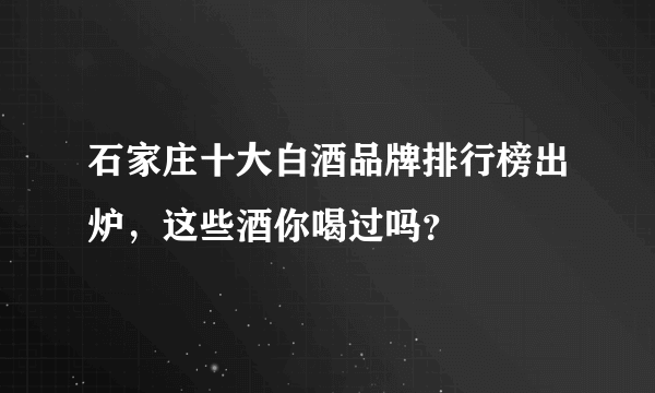 石家庄十大白酒品牌排行榜出炉，这些酒你喝过吗？