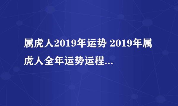 属虎人2019年运势 2019年属虎人全年运势运程（最新版）