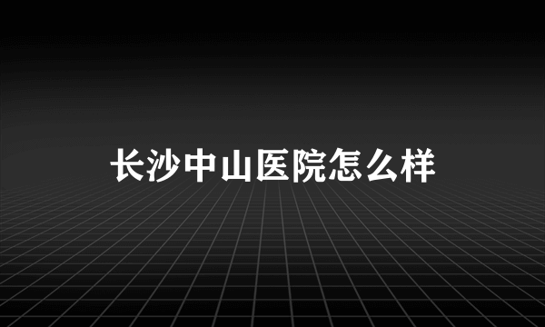 长沙中山医院怎么样