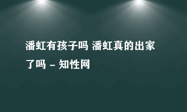 潘虹有孩子吗 潘虹真的出家了吗 - 知性网