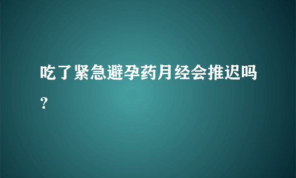 吃了紧急避孕药月经会推迟吗？