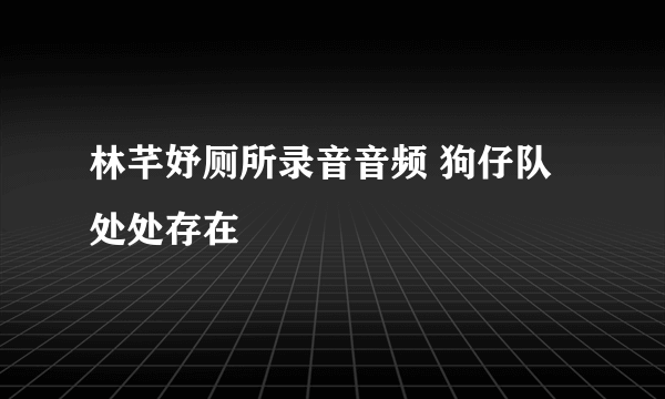 林芊妤厕所录音音频 狗仔队处处存在