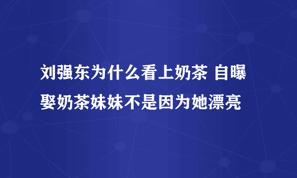 刘强东为什么看上奶茶 自曝娶奶茶妹妹不是因为她漂亮