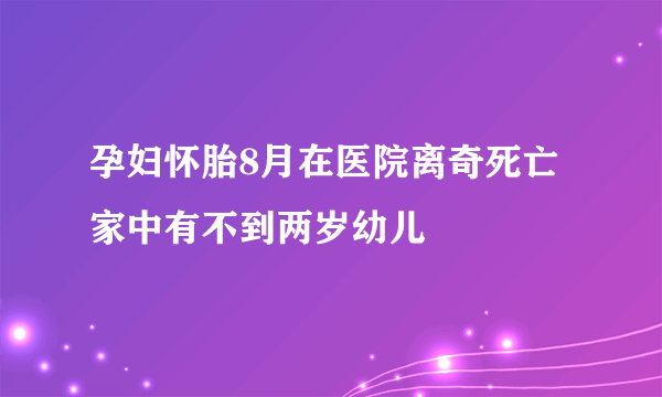 孕妇怀胎8月在医院离奇死亡 家中有不到两岁幼儿