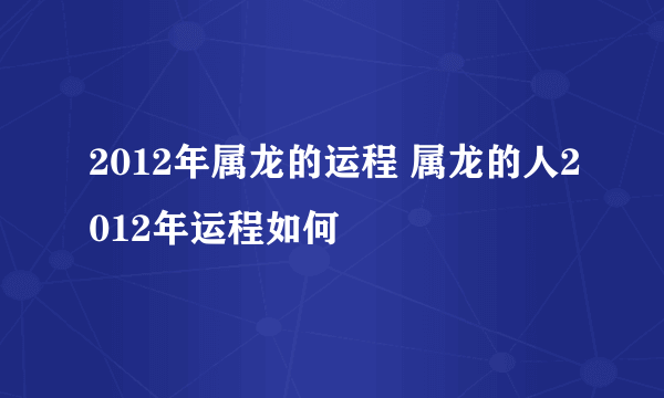 2012年属龙的运程 属龙的人2012年运程如何