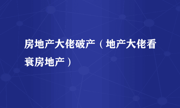 房地产大佬破产（地产大佬看衰房地产）