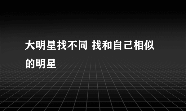 大明星找不同 找和自己相似的明星