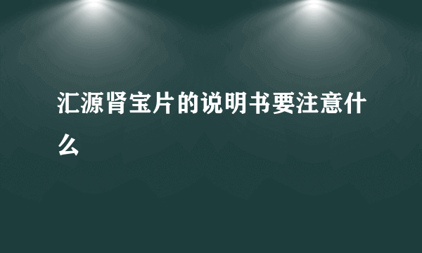 汇源肾宝片的说明书要注意什么