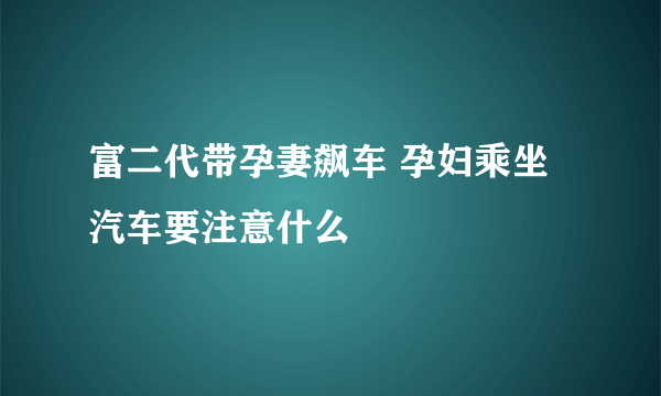 富二代带孕妻飙车 孕妇乘坐汽车要注意什么