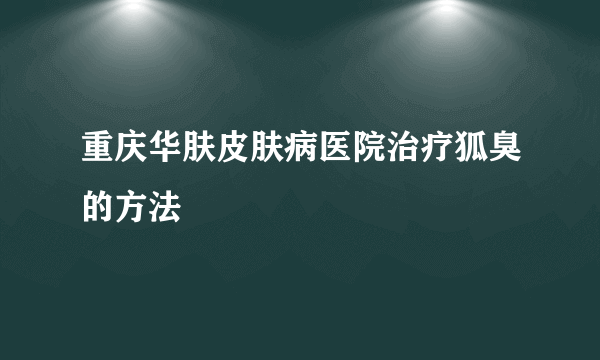 重庆华肤皮肤病医院治疗狐臭的方法