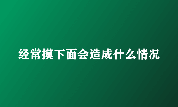 经常摸下面会造成什么情况