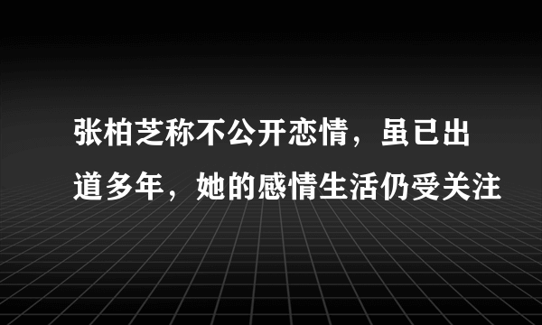 张柏芝称不公开恋情，虽已出道多年，她的感情生活仍受关注