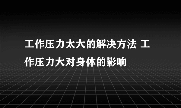 工作压力太大的解决方法 工作压力大对身体的影响