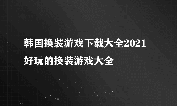 韩国换装游戏下载大全2021 好玩的换装游戏大全