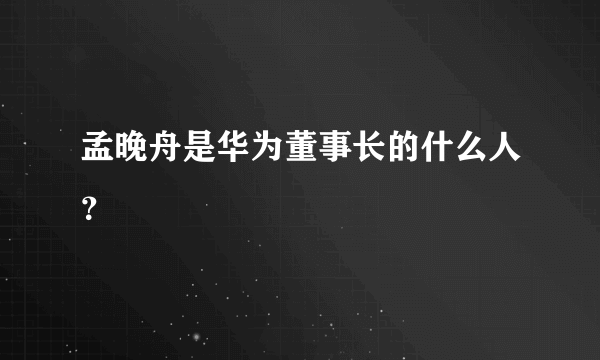 孟晚舟是华为董事长的什么人？