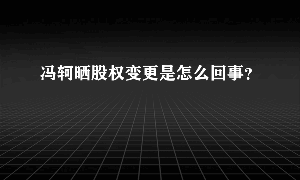 冯轲晒股权变更是怎么回事？