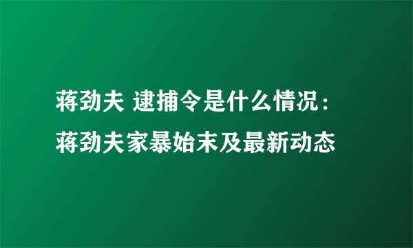 蒋劲夫 逮捕令是什么情况：蒋劲夫家暴始末及最新动态