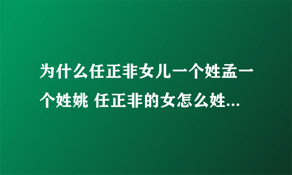 为什么任正非女儿一个姓孟一个姓姚 任正非的女怎么姓孟姓姚现在怎么样