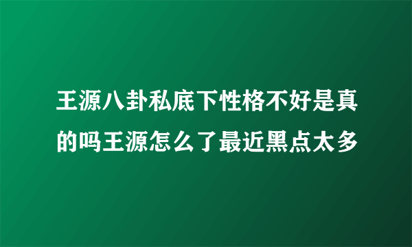 王源八卦私底下性格不好是真的吗王源怎么了最近黑点太多