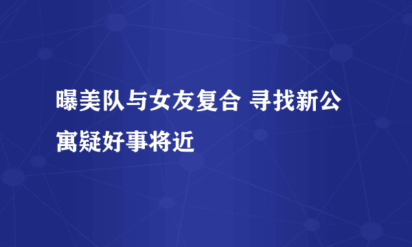 曝美队与女友复合 寻找新公寓疑好事将近