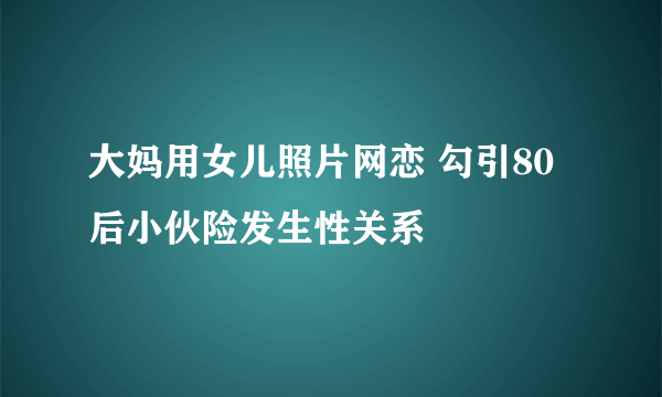 大妈用女儿照片网恋 勾引80后小伙险发生性关系