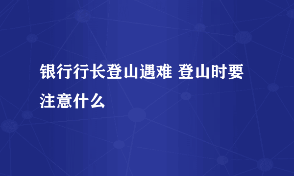 银行行长登山遇难 登山时要注意什么