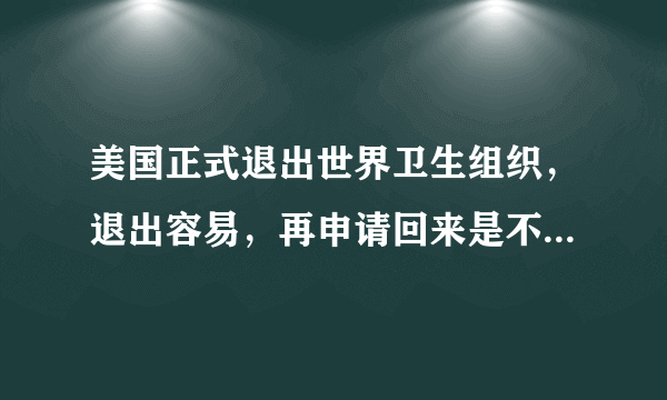 美国正式退出世界卫生组织，退出容易，再申请回来是不是很难？