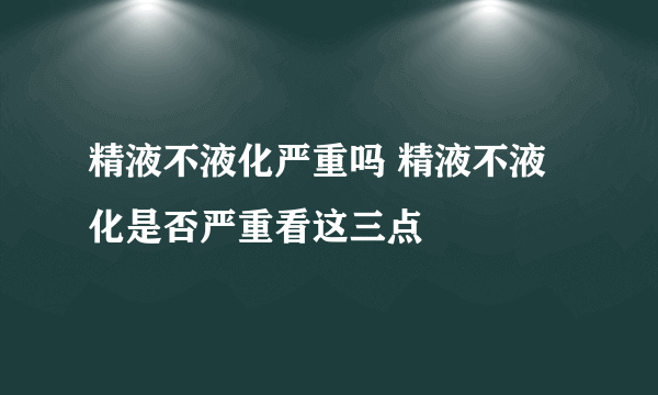 精液不液化严重吗 精液不液化是否严重看这三点