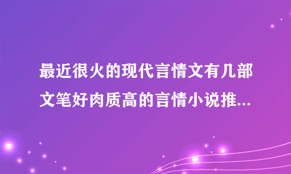 最近很火的现代言情文有几部文笔好肉质高的言情小说推荐_知性小说站