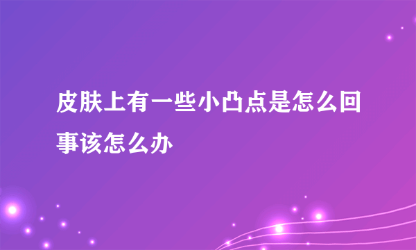 皮肤上有一些小凸点是怎么回事该怎么办