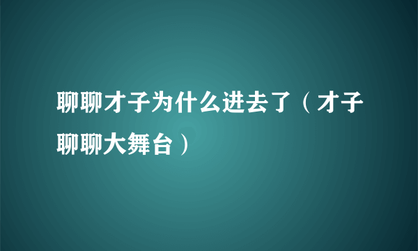 聊聊才子为什么进去了（才子聊聊大舞台）