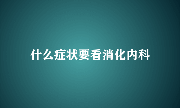 什么症状要看消化内科