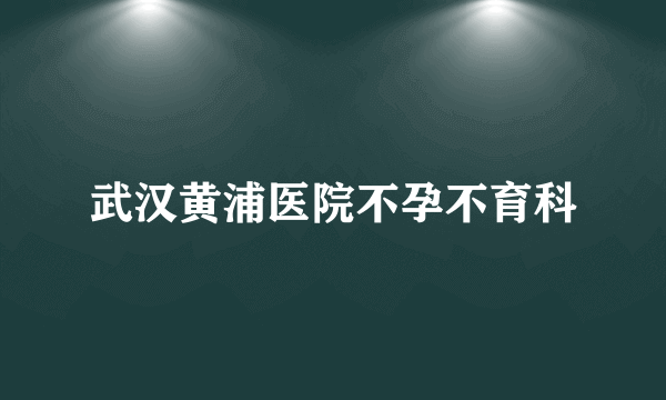 武汉黄浦医院不孕不育科